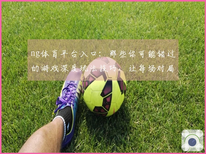 ng体育平台入口:那些你可能错过的游戏深度玩法技巧,让每场对局收益翻倍