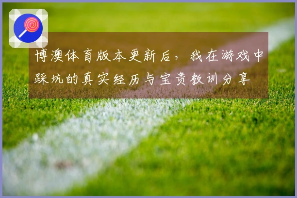 博澳体育版本更新后,我在游戏中踩坑的真实经历与宝贵教训分享