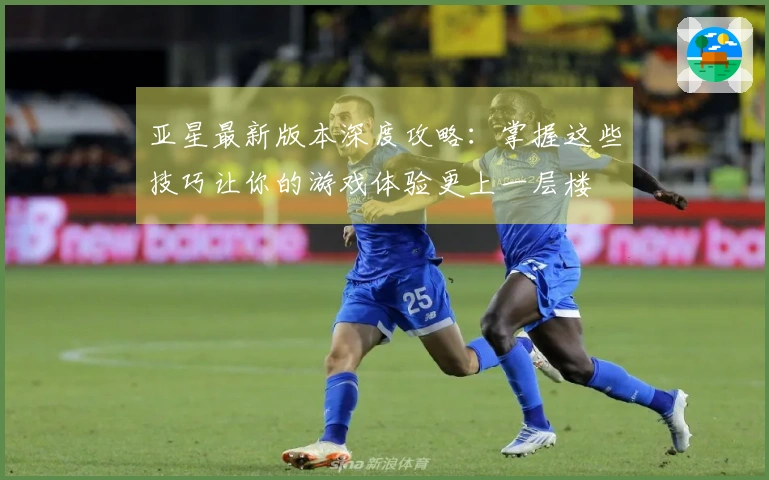 亚星最新版本深度攻略：掌握这些技巧让你的游戏体验更上一层楼