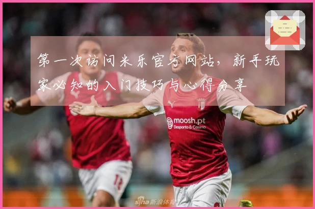 第一次访问米乐官方网站，新手玩家必知的入门技巧与心得分享