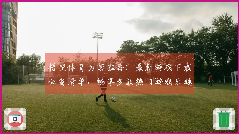 悟空体育为您推荐：最新游戏下载必备清单，畅享多款热门游戏乐趣！