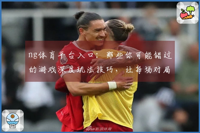 ng体育平台入口：那些你可能错过的游戏深度玩法技巧，让每场对局收益翻倍