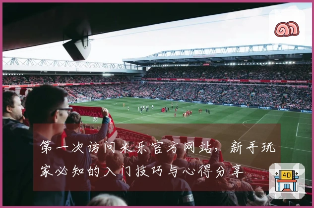 第一次访问米乐官方网站,新手玩家必知的入门技巧与心得分享
