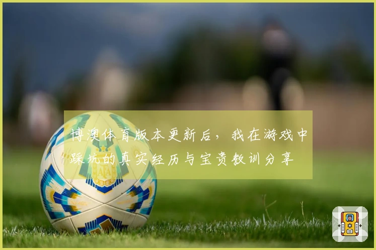 博澳体育版本更新后，我在游戏中踩坑的真实经历与宝贵教训分享