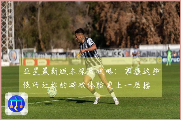 亚星最新版本深度攻略：掌握这些技巧让你的游戏体验更上一层楼